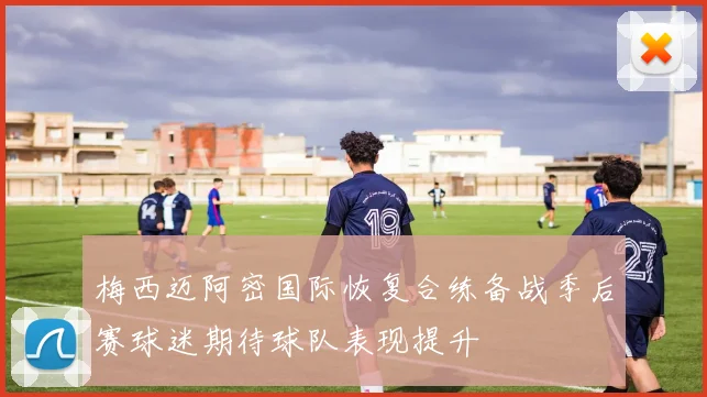 梅西迈阿密国际恢复合练备战季后赛球迷期待球队表现提升