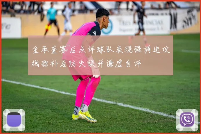 金承奎赛后点评球队表现强调进攻线弥补后防失误并谦虚自评