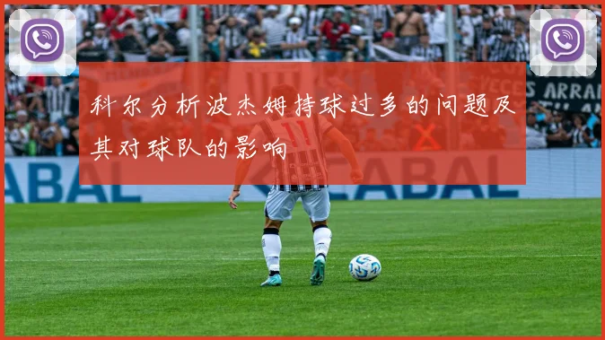科尔分析波杰姆持球过多的问题及其对球队的影响