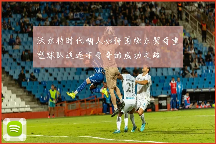 沃尔特时代湖人如何围绕东契奇重塑球队追逐字母哥的成功之路