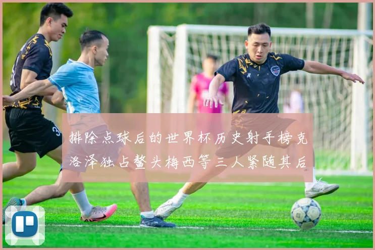 排除点球后的世界杯历史射手榜克洛泽独占鳌头梅西等三人紧随其后