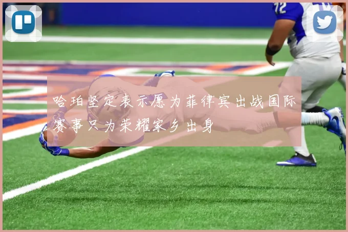 哈珀坚定表示愿为菲律宾出战国际赛事只为荣耀家乡出身