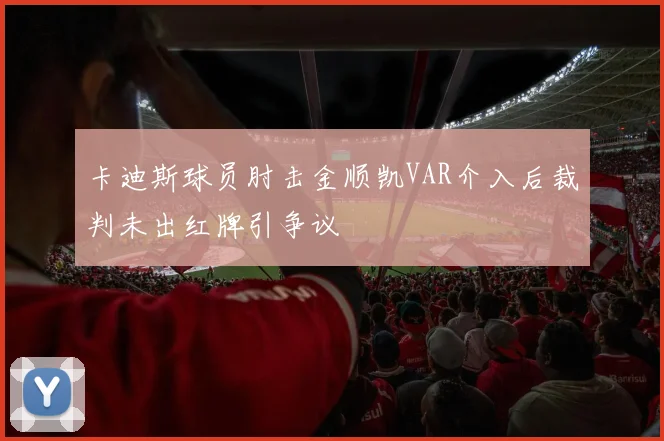 卡迪斯球员肘击金顺凯VAR介入后裁判未出红牌引争议