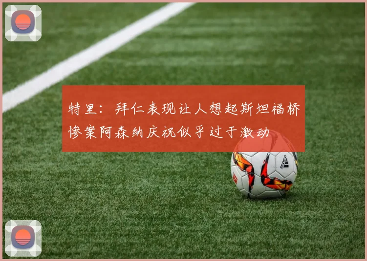 特里：拜仁表现让人想起斯坦福桥惨案阿森纳庆祝似乎过于激动