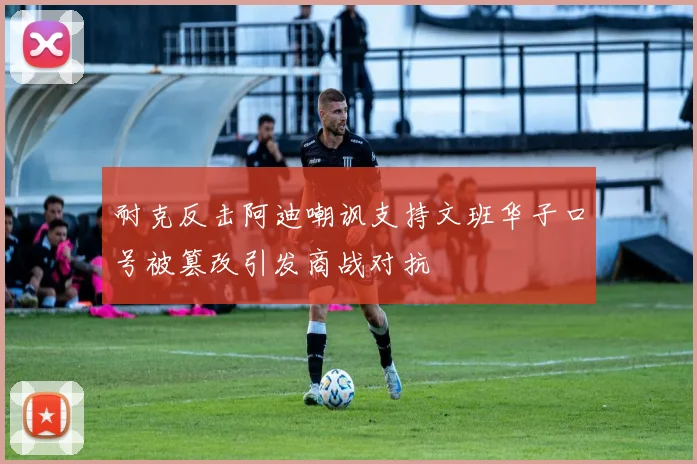 耐克反击阿迪嘲讽支持文班华子口号被篡改引发商战对抗