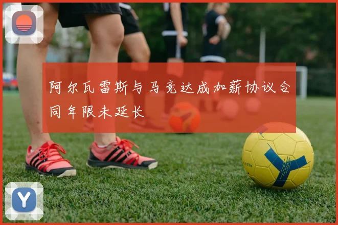 阿尔瓦雷斯与马竞达成加薪协议合同年限未延长