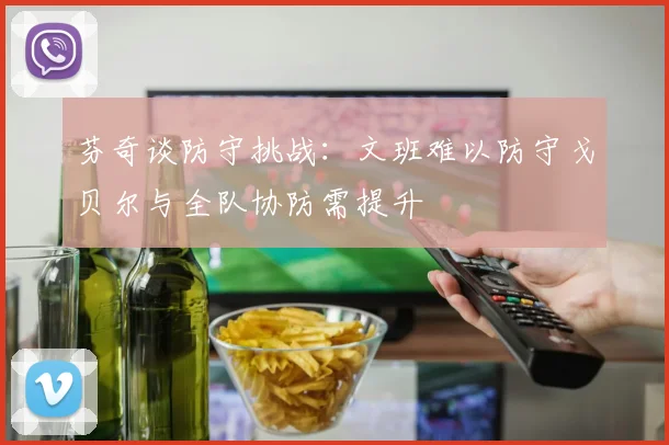 芬奇谈防守挑战：文班难以防守戈贝尔与全队协防需提升