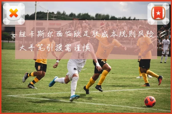 纽卡斯尔面临欧足联成本规则风险大手笔引援需谨慎