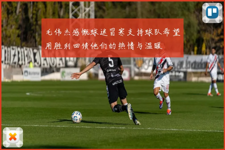 毛伟杰感慨球迷冒寒支持球队希望用胜利回馈他们的热情与温暖