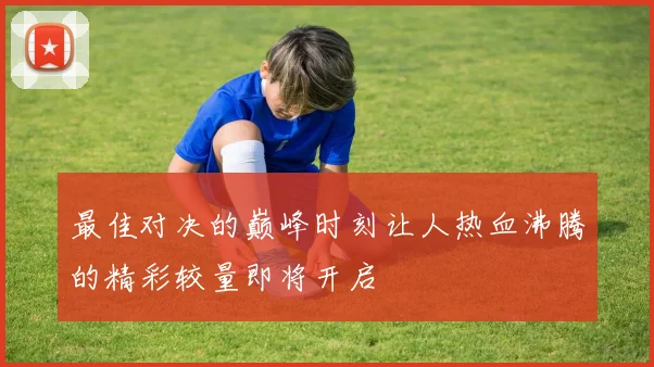 最佳对决的巅峰时刻让人热血沸腾的精彩较量即将开启