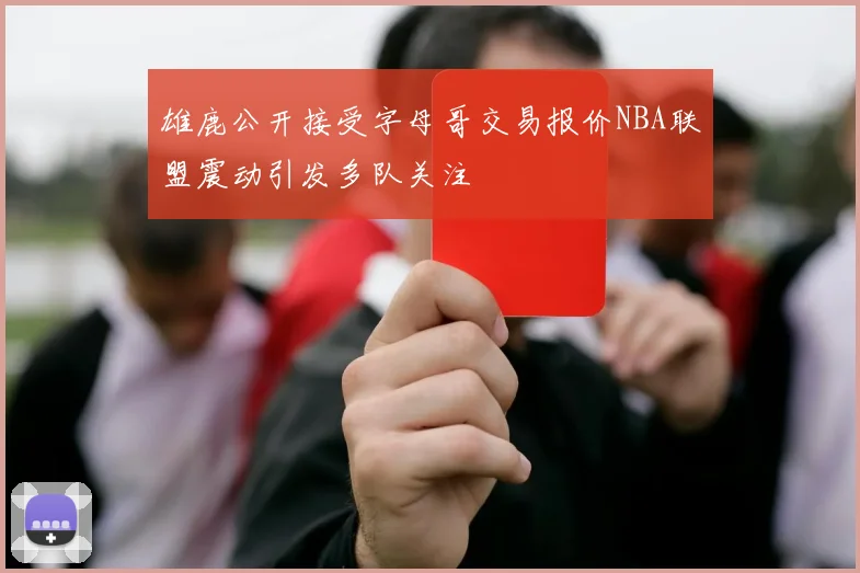 雄鹿公开接受字母哥交易报价NBA联盟震动引发多队关注