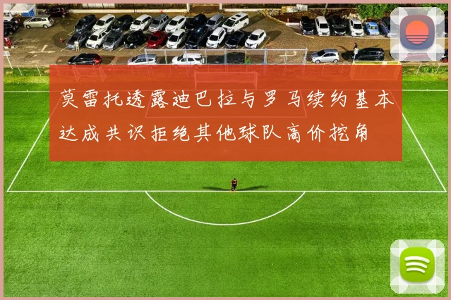 莫雷托透露迪巴拉与罗马续约基本达成共识拒绝其他球队高价挖角