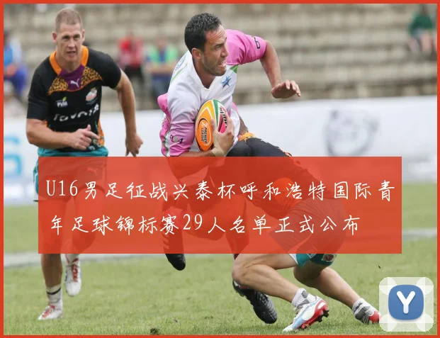 U16男足征战兴泰杯呼和浩特国际青年足球锦标赛29人名单正式公布