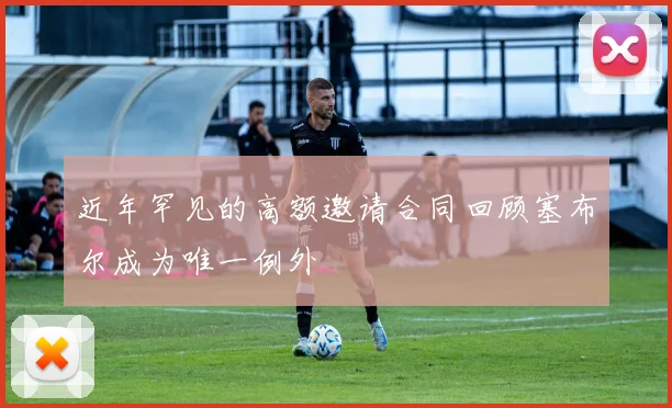 近年罕见的高额邀请合同回顾塞布尔成为唯一例外