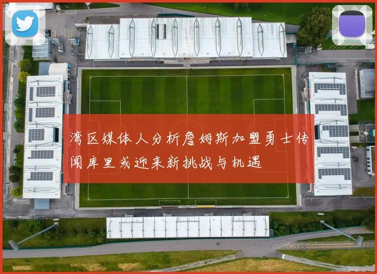 湾区媒体人分析詹姆斯加盟勇士传闻库里或迎来新挑战与机遇