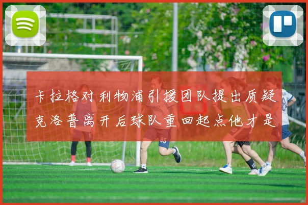 卡拉格对利物浦引援团队提出质疑克洛普离开后球队重回起点他才是真正的明星